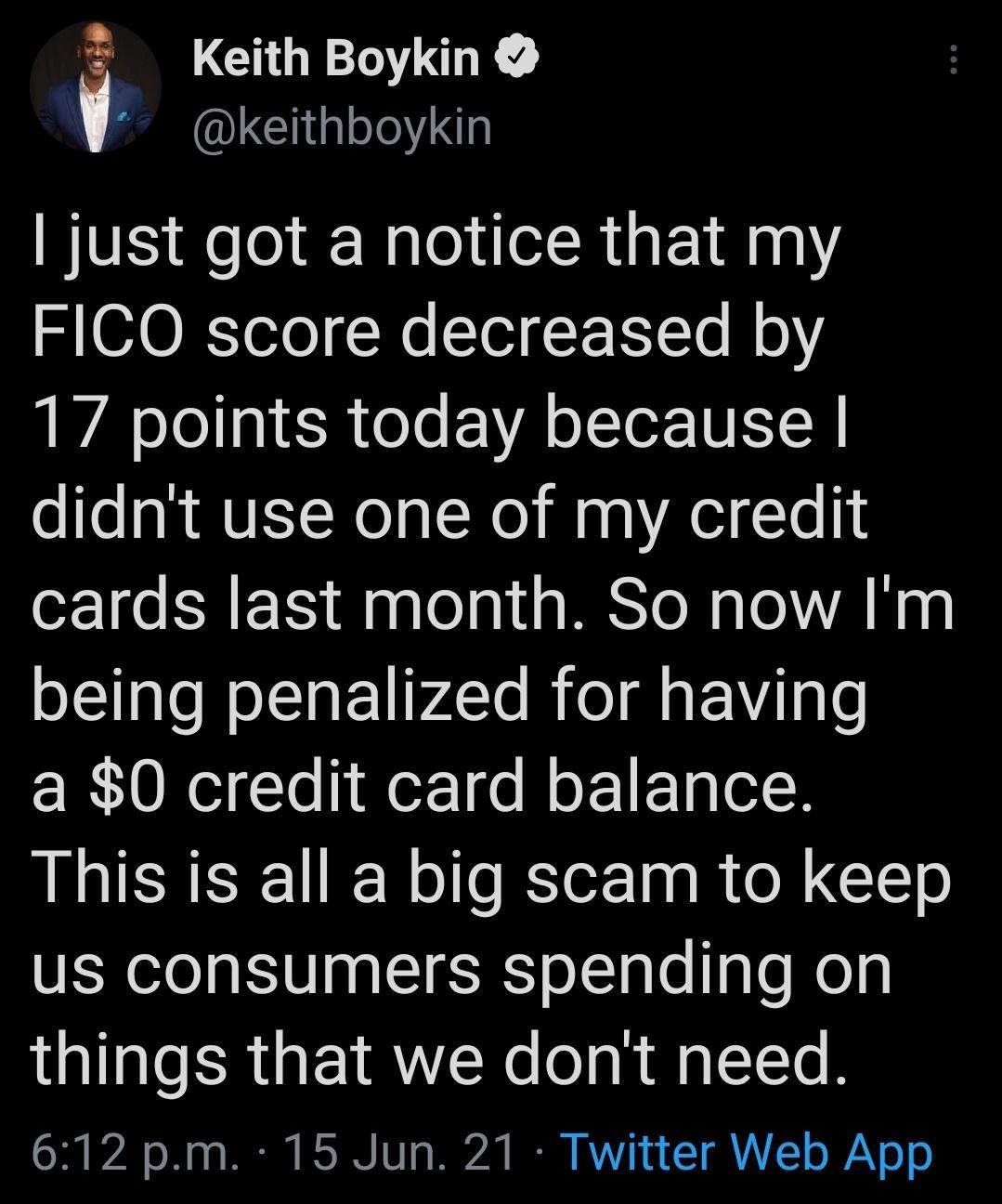 Keith Boykin LGgleJe 1 just got a notice that my S SOXToTo No T F FTe N 17 points today because o Tea N MVEL Nolal Nol Ha g eI Le 1 cards last month So now Im being penalized for having a 0 credit card balance This is all a big scam to keep us consumers spending on things that we dont need G300 748 o 2 0 TR IS0 1 220 B V17 T QA o 2N o o