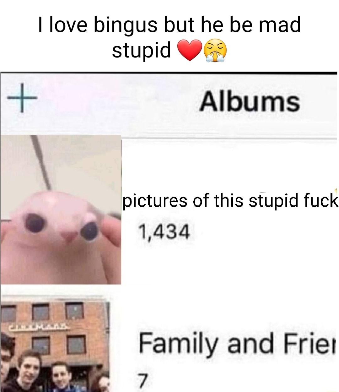 love blngus but he be mad rplctures of this stupid fuck Family and Friel