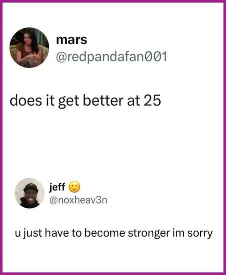 mars @redpandafan001 does it get better at 25 jeff @noxheav3n u just have to become stronger im sorry