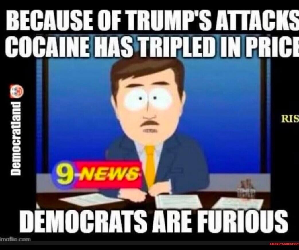 BECAUSE OF TRUMP'S ATTACKS COCAINE HAS TRIPLED IN PRICE
DEMOCRATS ARE FURIOUS