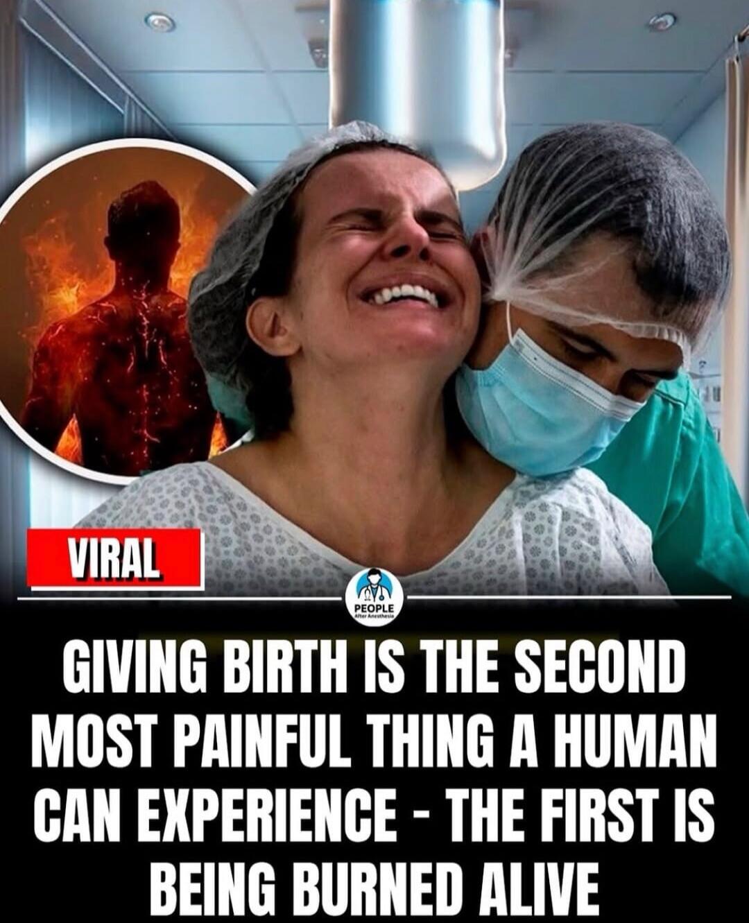 GIVING BIRTH IS THE SECOND MOST PAINFUL THING A HUMAN CAN EXPERIENCE - THE FIRST IS BEING BURNED ALIVE