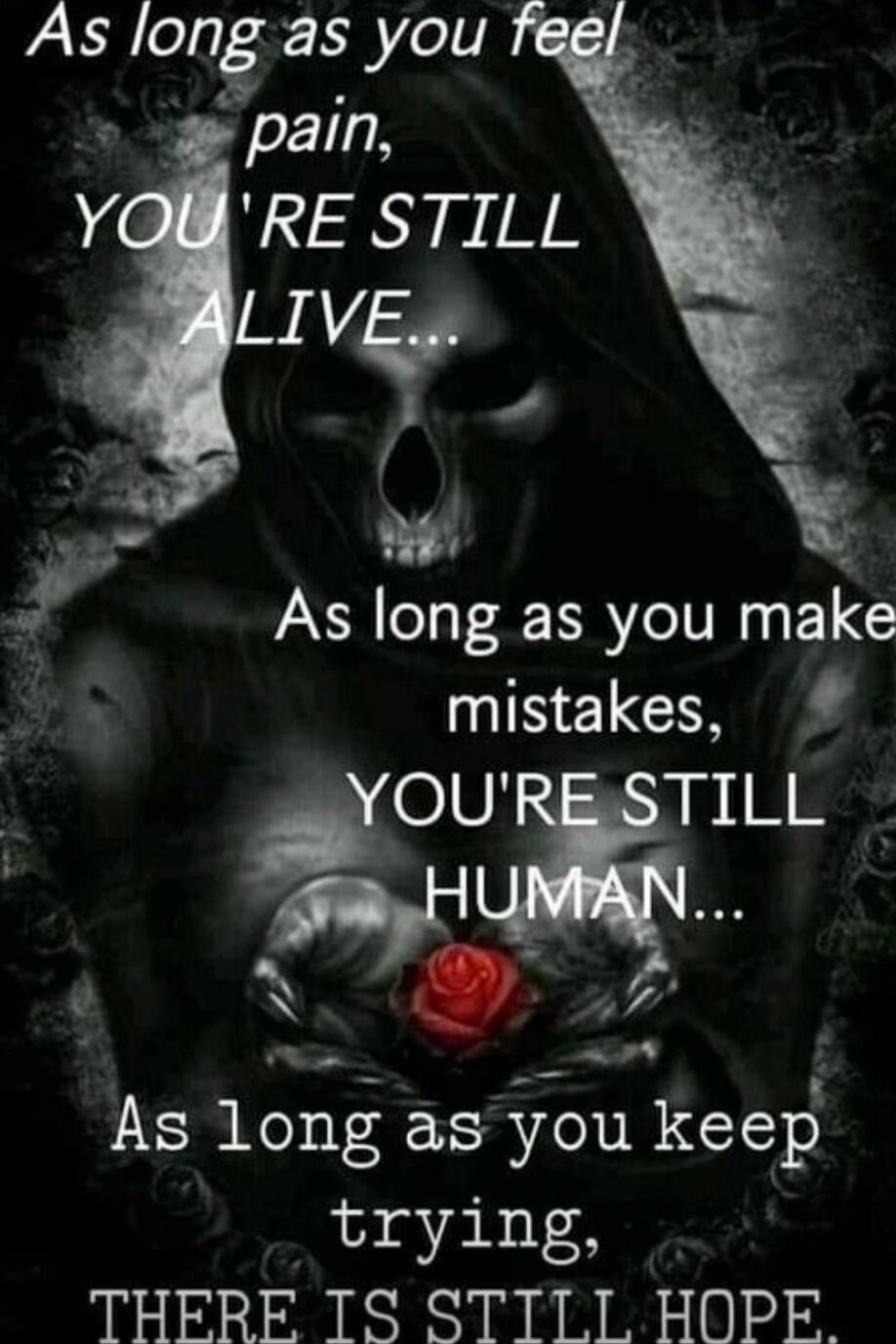 As long as you feel pain, YOU'RE STILL ALIVE... As long as you make mistakes, YOU'RE STILL HUMAN... As long as you keep trying, THERE IS STILL HOPE...