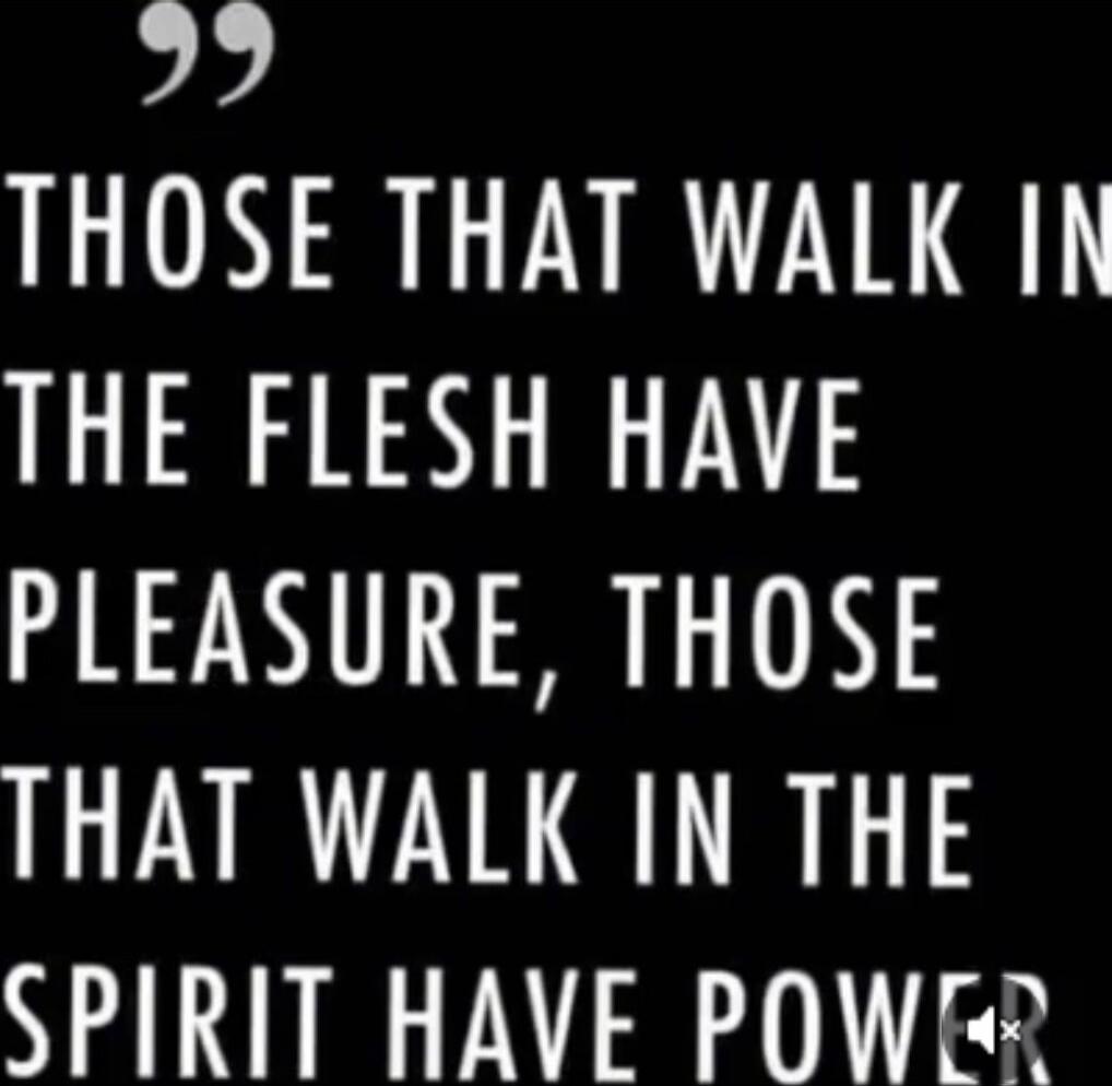 Those that walk in the flesh have pleasure, those that walk in the Spirit have power.