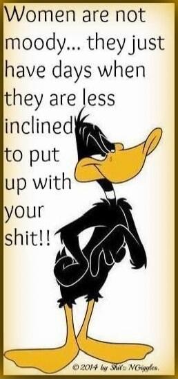 Women are not moody... they just have days when they are less inclined to put up with your shit!!