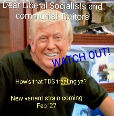 Dear Liberal Socialists and communist Traitors. WATCH OUT! How's that TDS treating ya? New variant strain coming Feb '27.