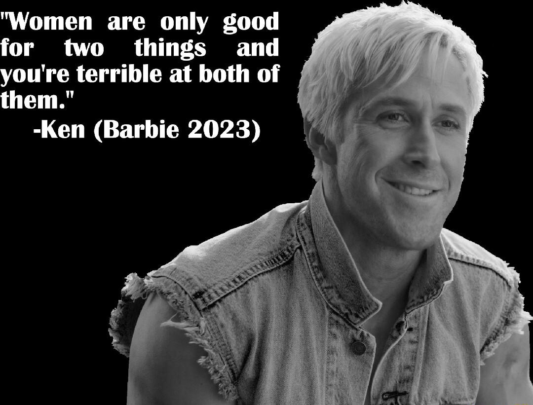 Women are only good for two things and youre terrible at both of them Ken Barbie 2023