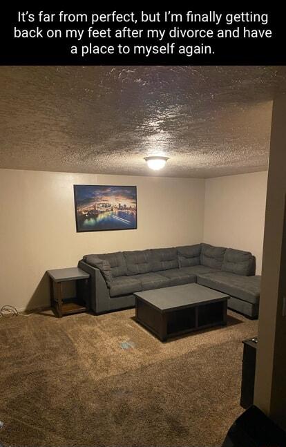 Its far from perfect but Im finally getting back on my feet after my divorce and have a place to myself again