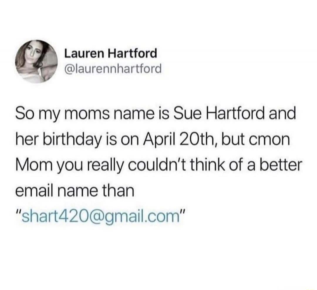 Lauren Hartford @laurennhartford So my moms name is Sue Hartford and her birthday is on April 20th, but cmon Mom you really couldn't think of a better email name than 