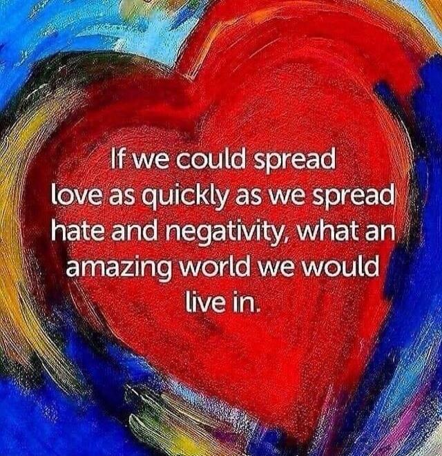 If we could spread love as quickly as we spread hate and negativity, what an amazing world we would live in.