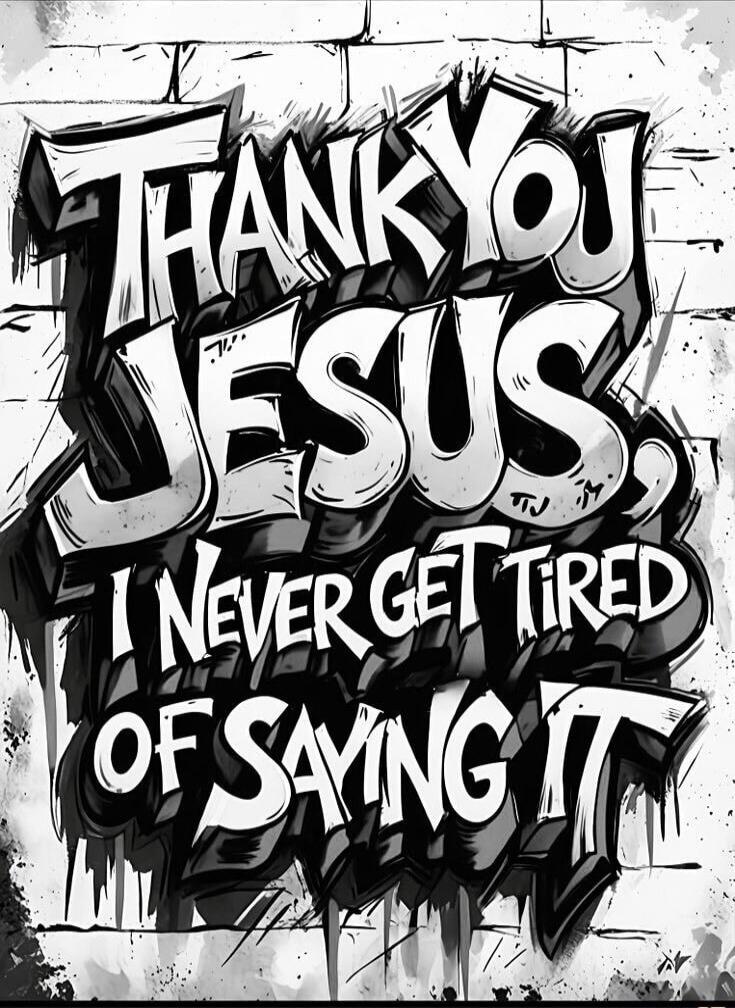 THANK YOU JESUS, I NEVER GET TIRED OF SAYING IT