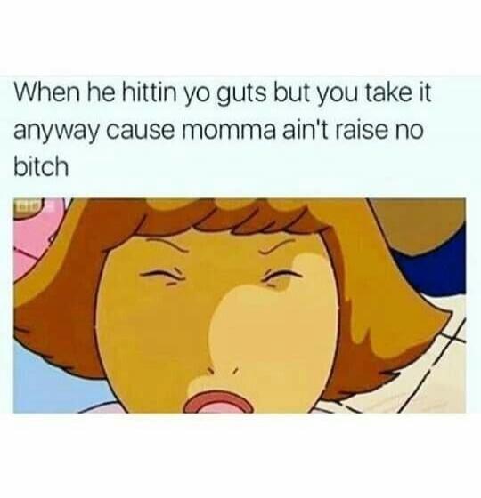 When he hittin yo guts but you take it anyway cause momma ain't raise no bitch