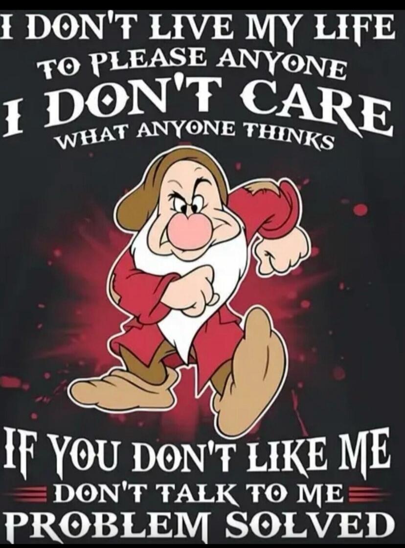 I DON'T LIVE MY LIFE TO PLEASE ANYONE I DON'T CARE WHAT ANYONE THINKS IF YOU DON'T LIKE ME DON'T TALK TO ME PROBLEM SOLVED