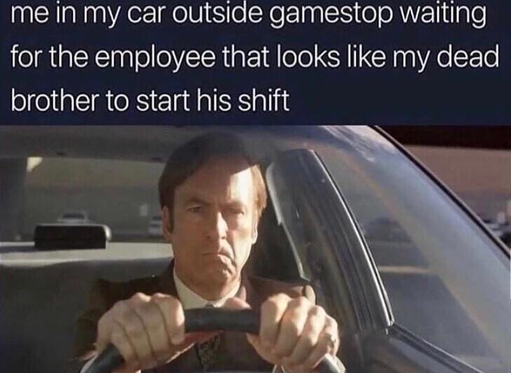 me In my car outsiae gamestop waiting for the employee that looks like my dead brother to start his shift