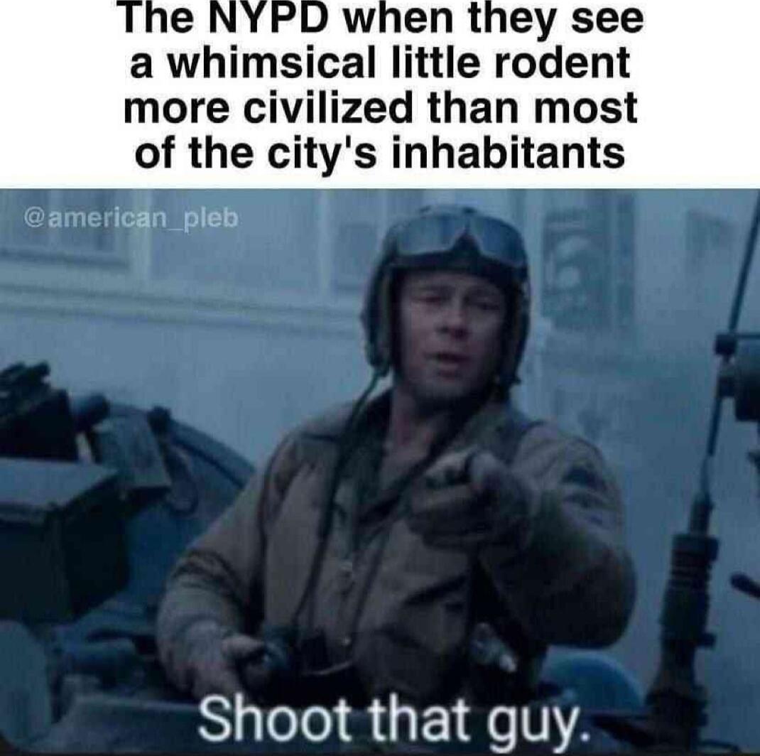 e NYPD when they see a whimsical little rodent more civilized than most of the citys inhabitants american_pleb Shoot that guy