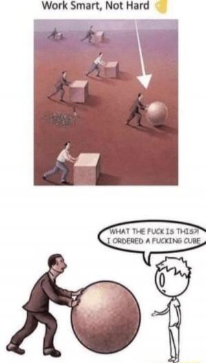 Work Smart, Not Hard
WHAT THE FUCK IS THIS? I ORDERED A FUCKING CUBE