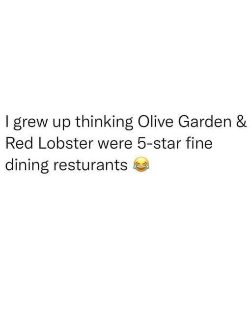 grew up thinking Olive Garden Red Lobster were 5 star fine dining resturants