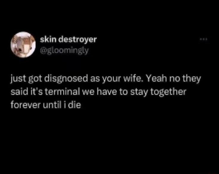just got diagnosed as your wife. Yeah no they said it's terminal we have to stay together forever until i die