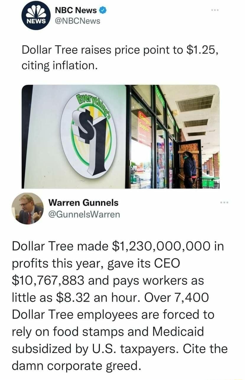 NBC News NBCNews Dollar Tree raises price point to 125 citing inflation 5 Warren Gunnels GunneIsWarren Dollar Tree made 1230000000 in profits this year gave its CEO 10767883 and pays workers as little as 832 an hour Over 7400 Dollar Tree employees are forced to rely on food stamps and Medicaid subsidized by US taxpayers Cite the damn corporate greed