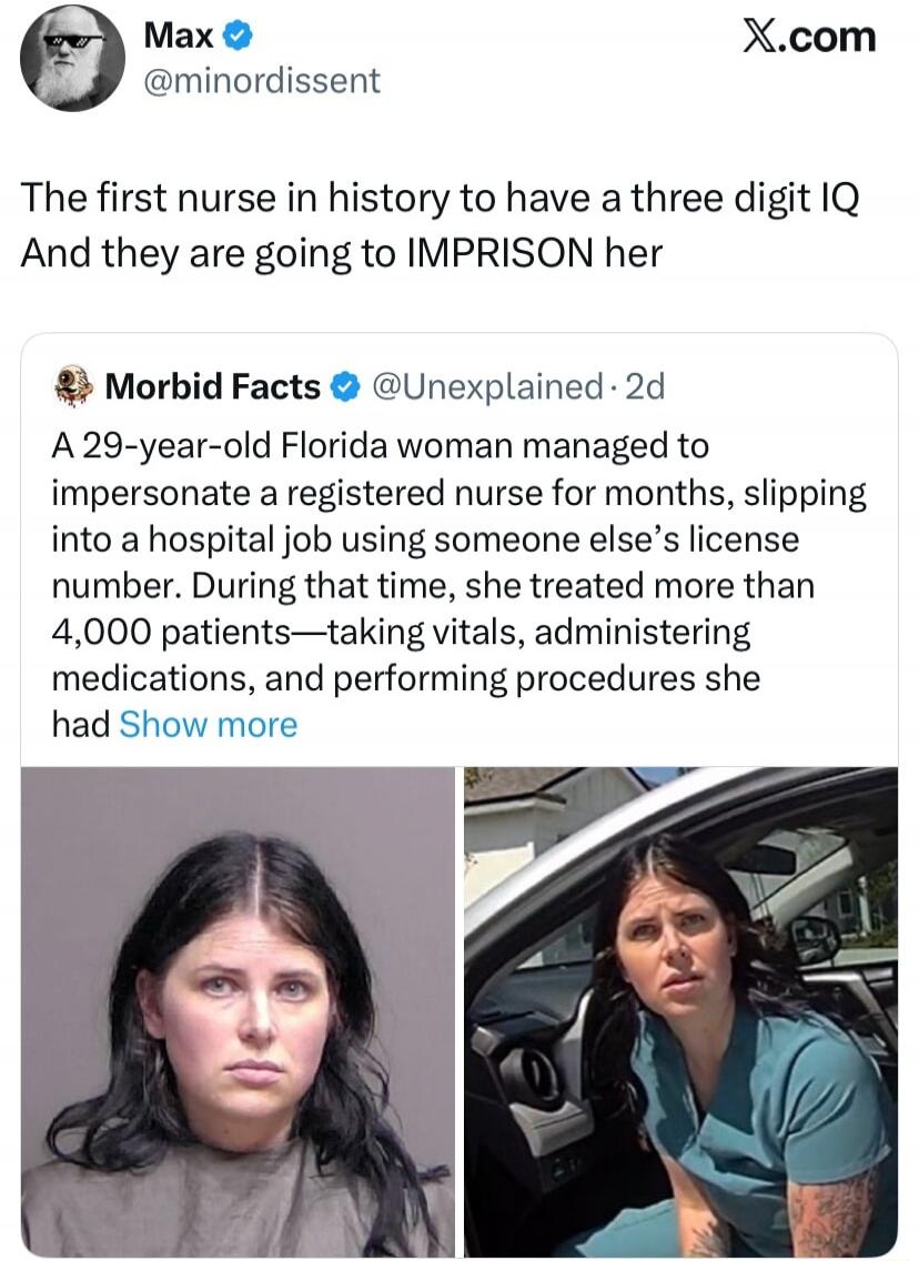 The first nurse in history to have a three digit IQ And they are going to IMPRISON her

A 29-year-old Florida woman managed to impersonate a registered nurse for months, slipping into a hospital job using someone else’s license number. During that time, she treated more than 4,000 patients—taking vitals, administering medications, and performing pr