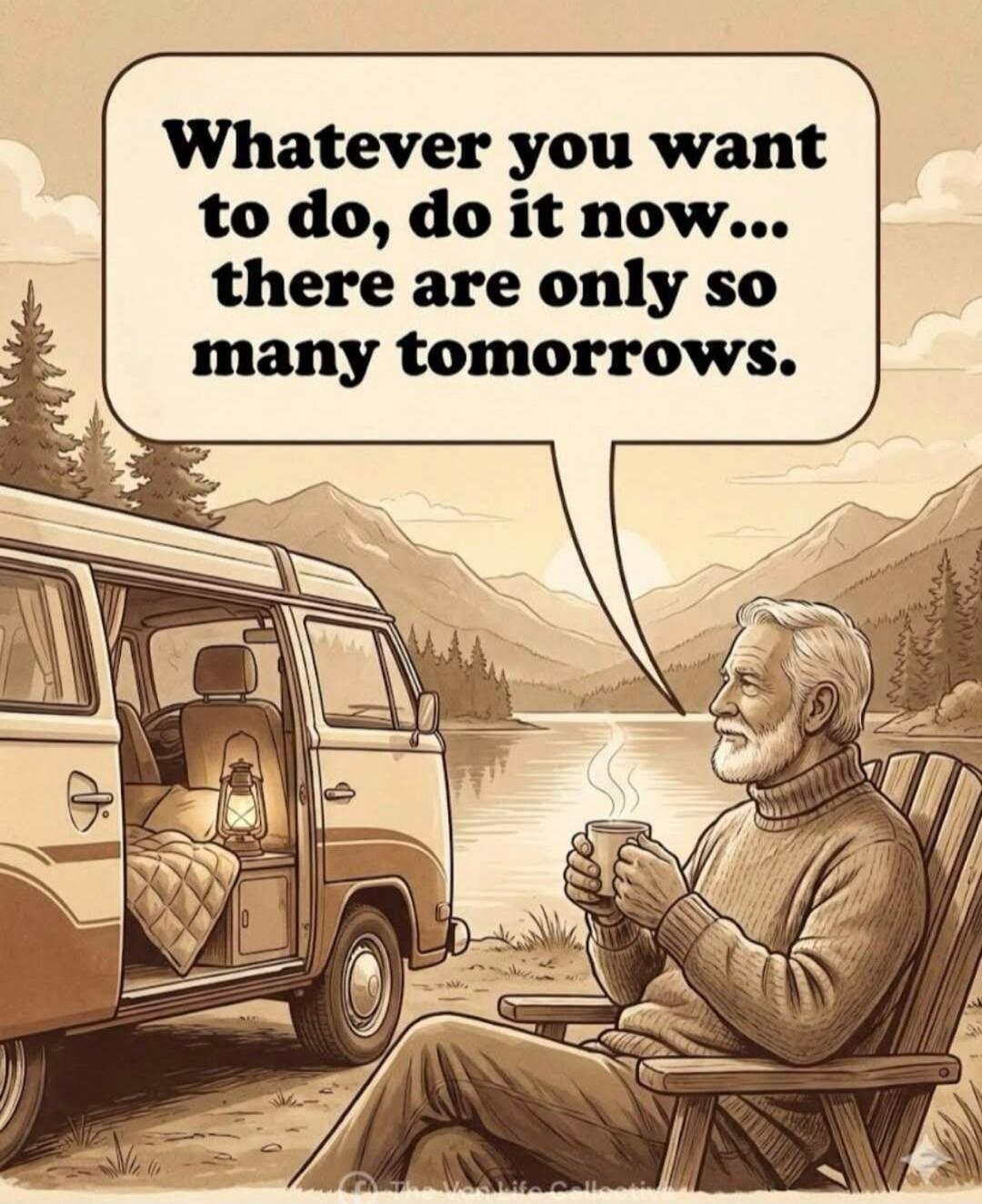 Whatever you want to do, do it now... there are only so many tomorrows.