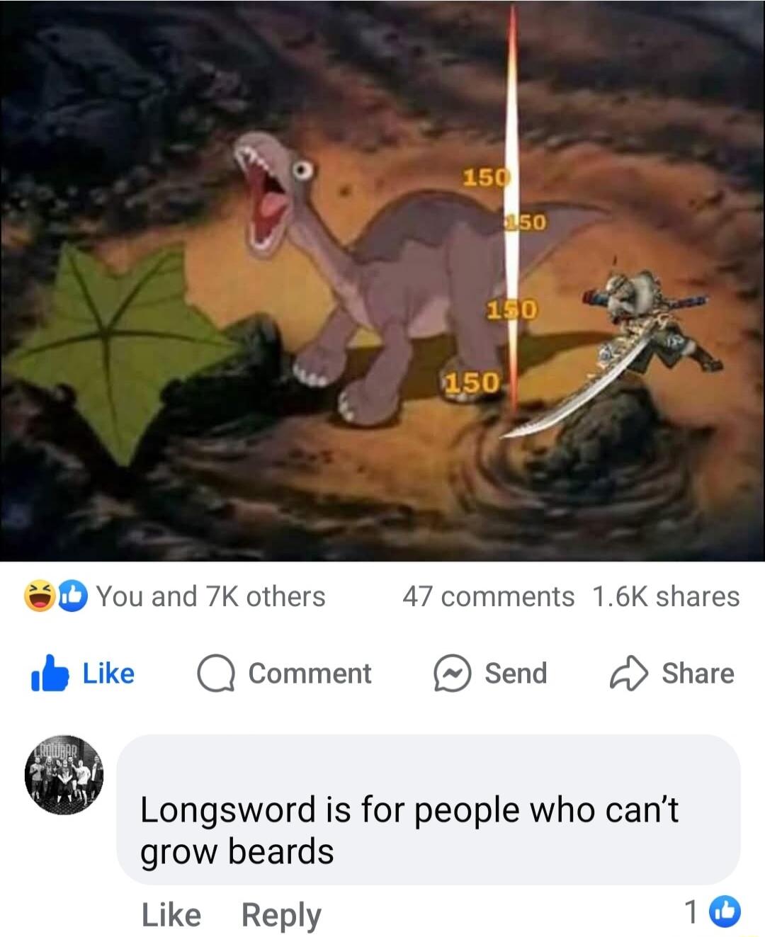 D You and 7K others 47 comments 16K shares e Like Comment Send Share Longsword is for people who cant grow beards Like Reply 10