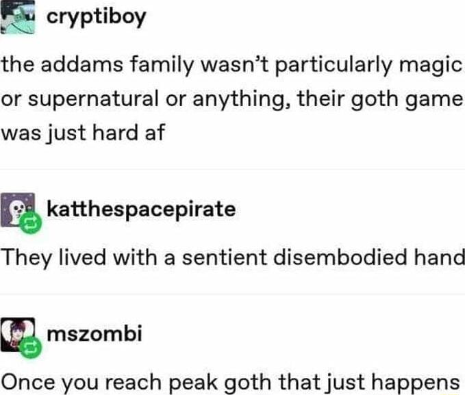E cryptiboy the addams family wasnt particularly magic or supernatural or anything their goth game was just hard af a katthespacepirate They lived with a sentient disembodied hand m mszombi Once you reach peak goth that just happens