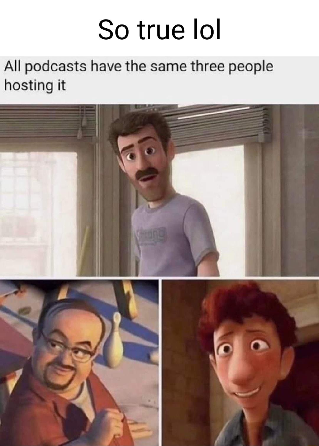 So true lol All podcasts have the same three people hosting it