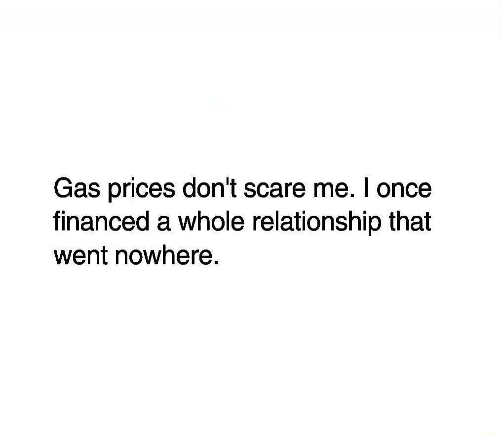 Gas prices don't scare me. I once financed a whole relationship that went nowhere.