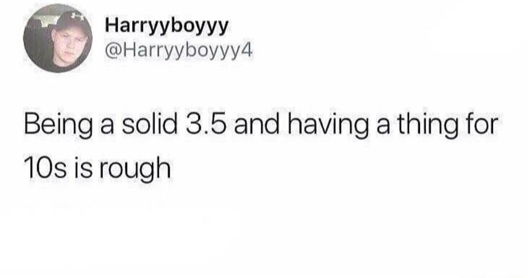 Harryyboyyy Harryyboyyy4 Being a solid 35 and having a thing for 10s is rough