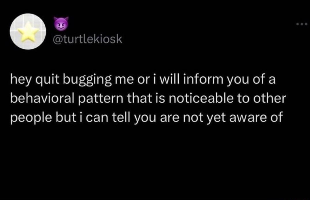 turtlekiosk hey quit bugging me or i will inform you of a behavioral pattern that is noticeable to other people but i can tell you are not yet aware of
