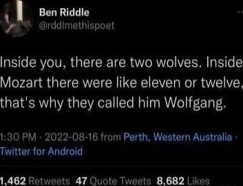 1 Ben Riddle M rddimethispoet Inside you there are two wolves Inside Mozart there were like eleven or twelve thats why they called him Wolfgang 130 PM 2022 08 16 from Perth Western Australia Twitter for Android S R YA R X y AR