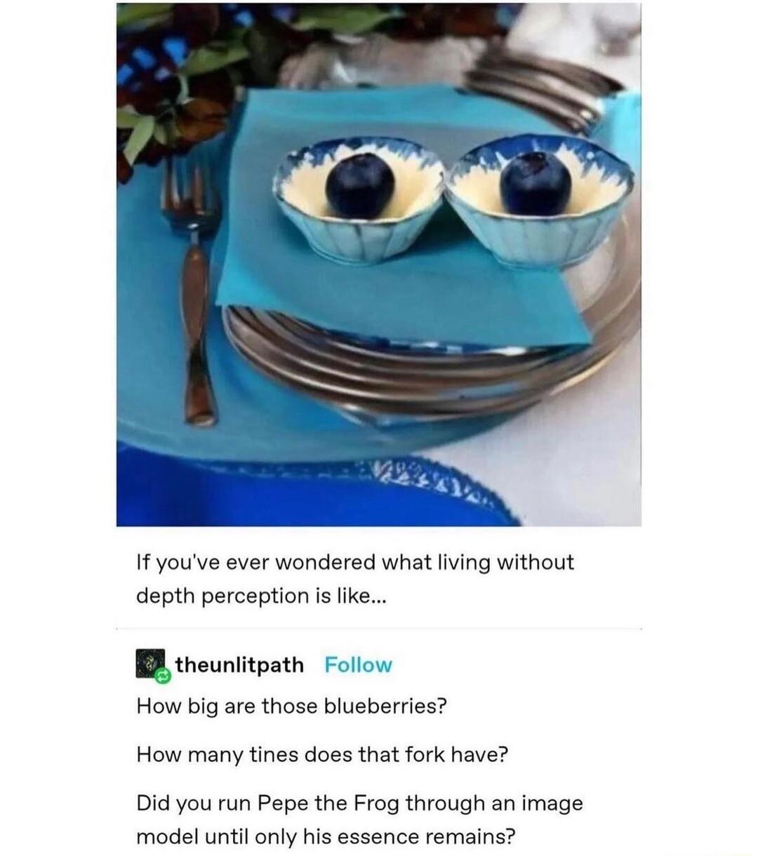 If youve ever wondered what living without depth perception is like B theunlitpath Foll How big are those blueberries How many tines does that fork have Did you run Pepe the Frog through an image model until only his essence remains