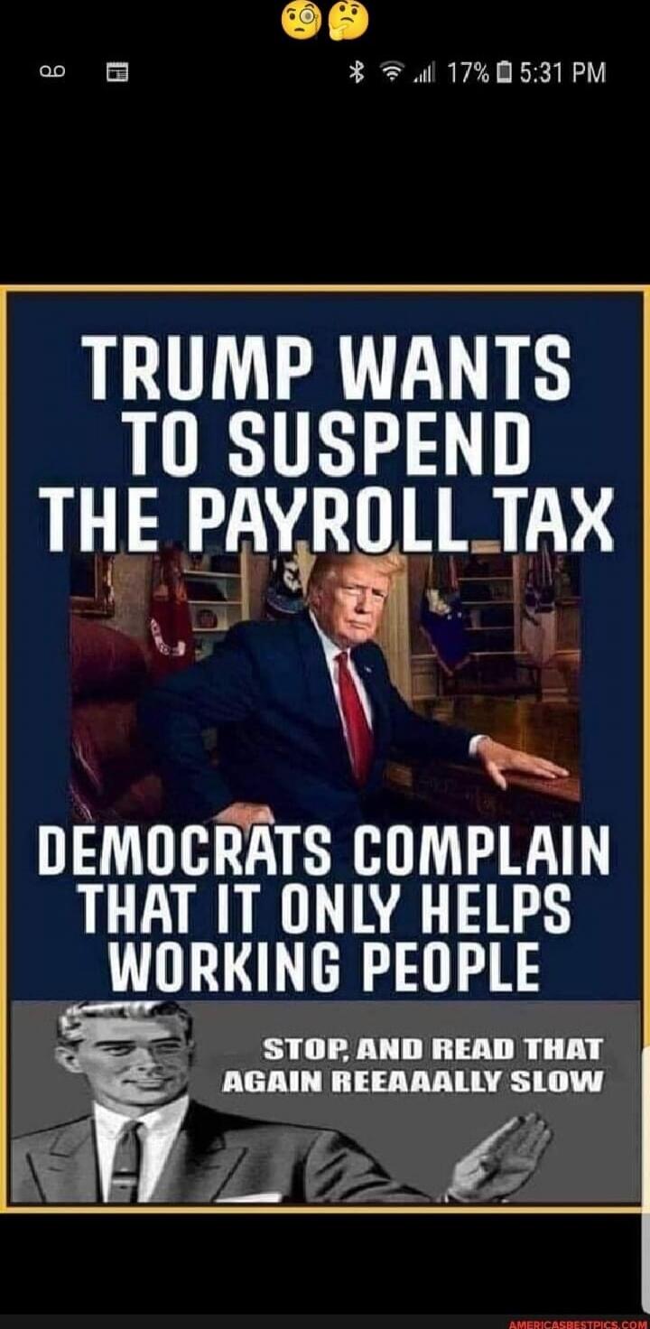 TRUMP WANTS TO SUSPEND THE PAYROLL TAX
DEMOCRATS COMPLAIN THAT IT ONLY HELPS WORKING PEOPLE
STOP, AND READ THAT AGAIN REEAAAALLLY SLOW