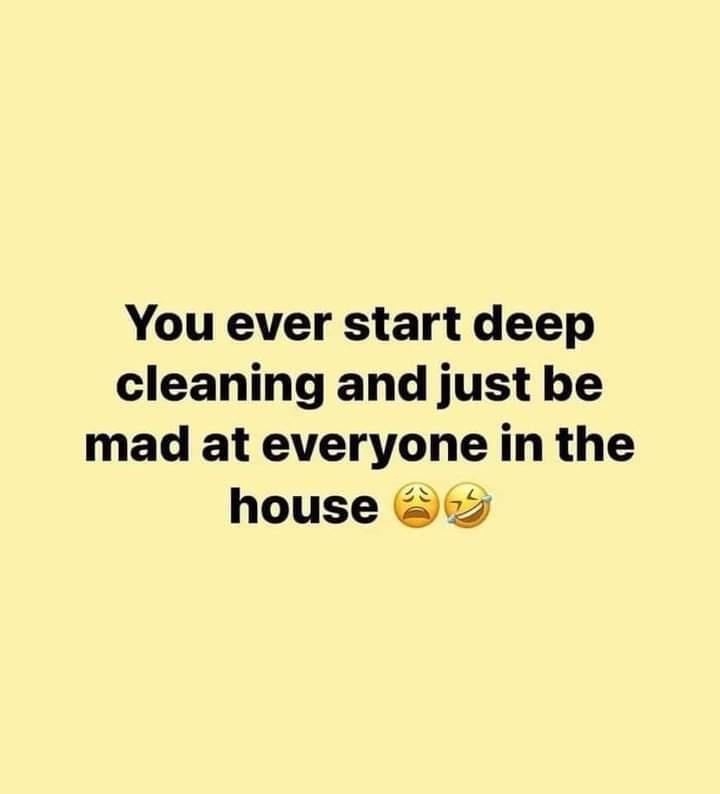 You ever start deep cleaning and just be mad at everyone in the house