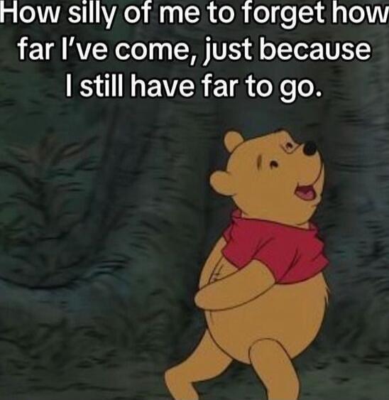 How silly of me to forget how far I’ve come, just because I still have far to go.