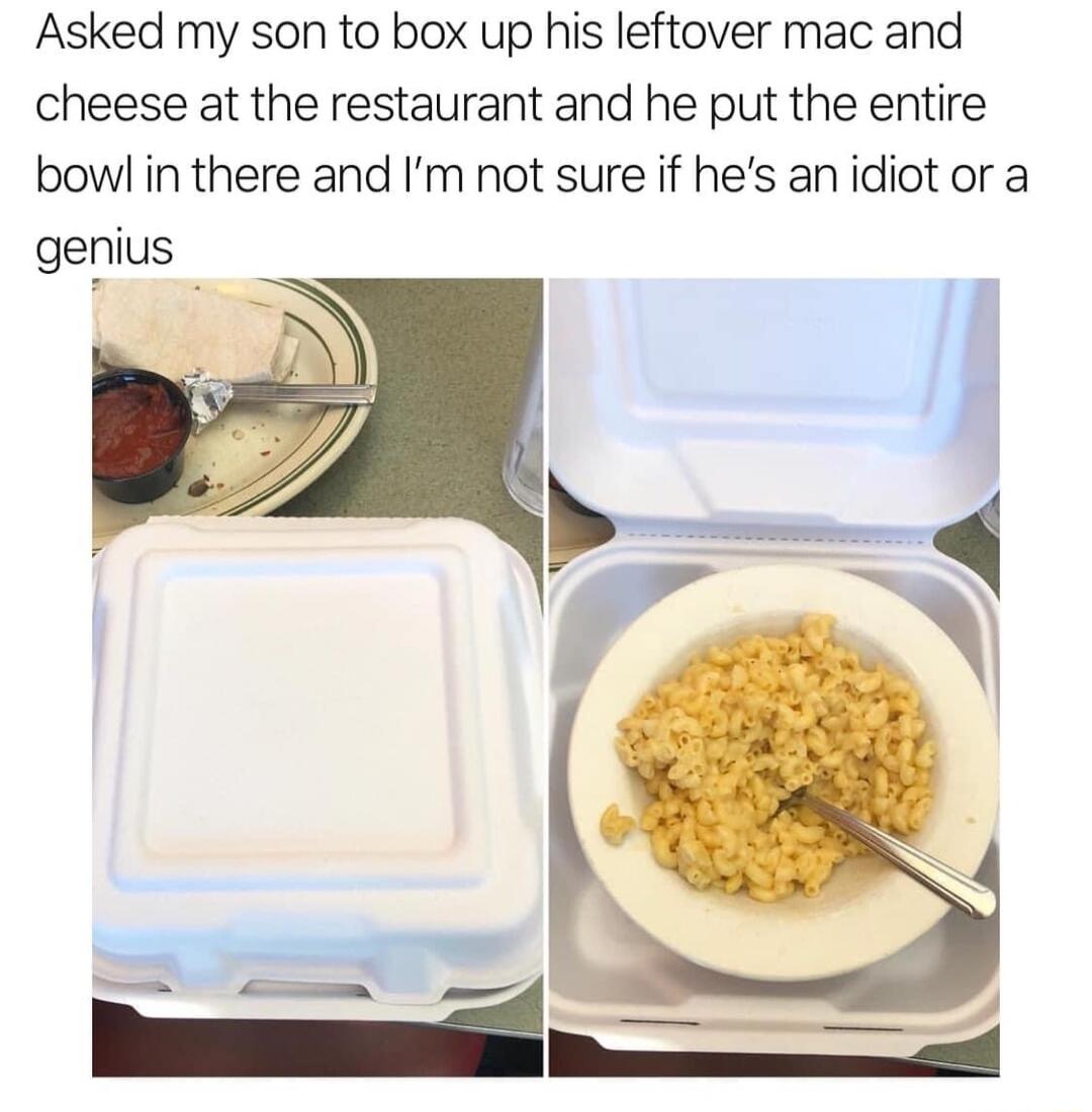 Asked my son to box up his leftover mac and cheese at the restaurant and he put the entire bowl in there and Im not sure if hes an idiot or a genius