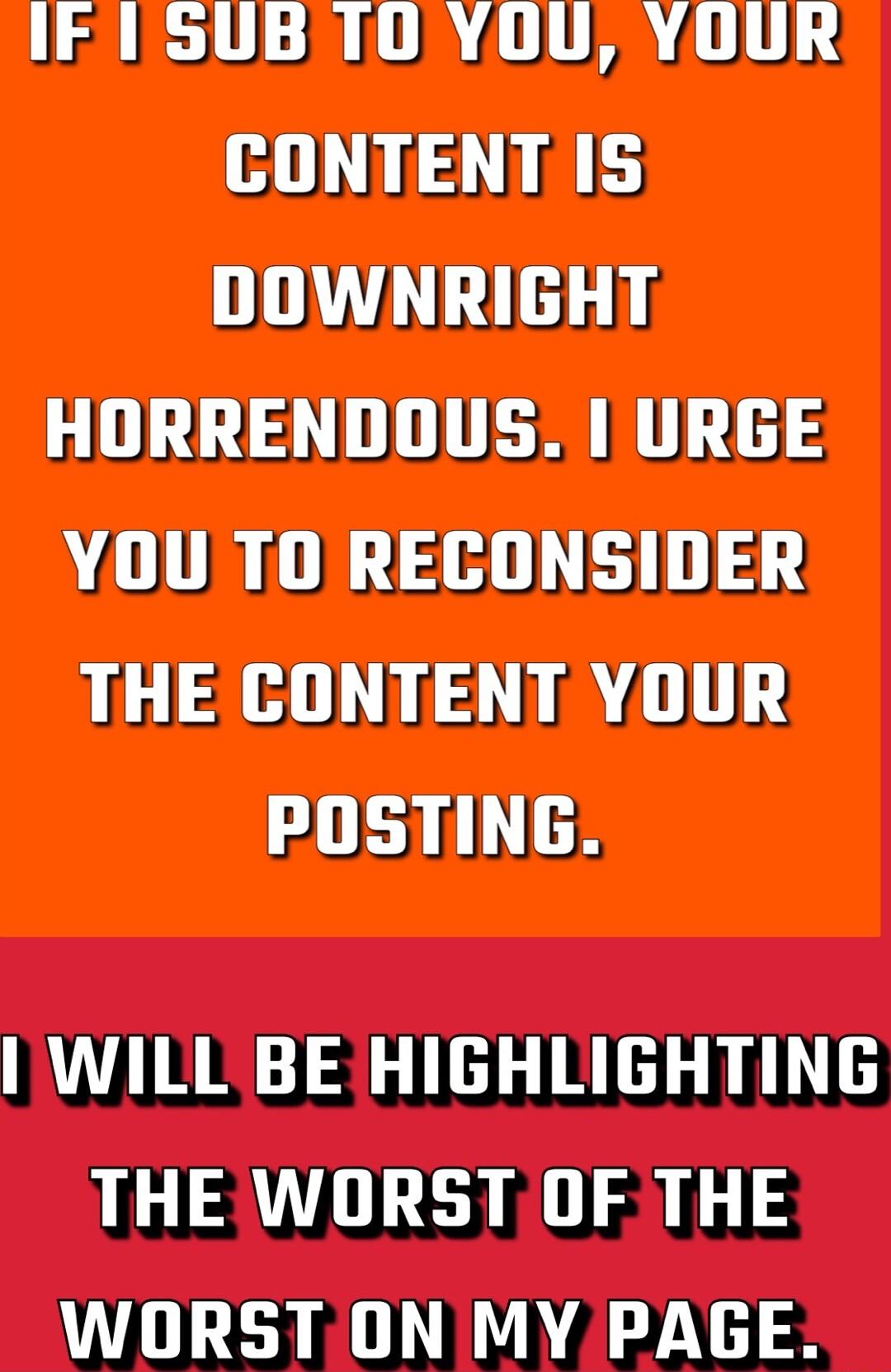 IF1SUB TO YOU YOUR CONTENTIS DOWNRIGHT HORRENDOUS URGE YOUTO RECONSIDER THE CONTENT YOUR POSTING