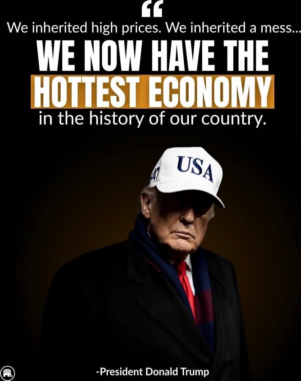 We inherited high prices. We inherited a mess... WE NOW HAVE THE HOTTEST ECONOMY in the history of our country. -President Donald Trump