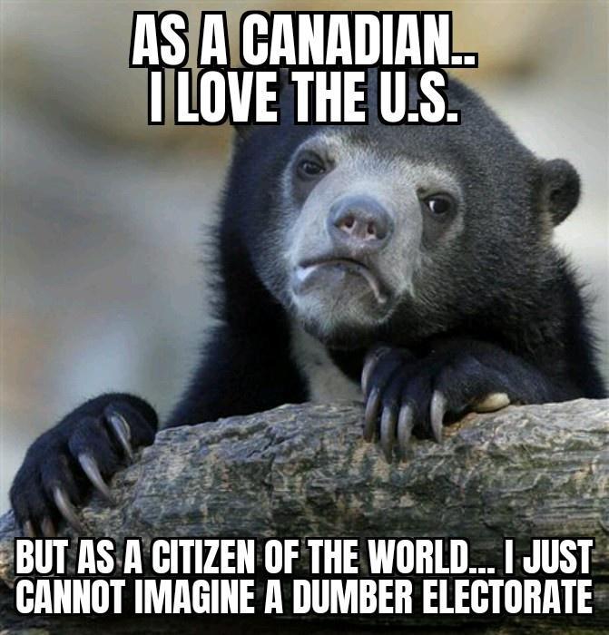 W T JBUT AS A CITIZEN OF THE WORLD JUST GANNOT INAGINE A DUMBER ELEGTORATE