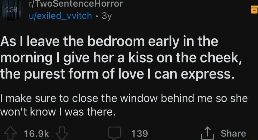 rffwosentenceHorror ufexiled_vvitch 3y AR N CEVER N LYo T T RE T AT R 3 15 morning give her a kiss on the cheek the purest form of love can express make sure to close the window behind me so she RO RERR G 169k LKD T share