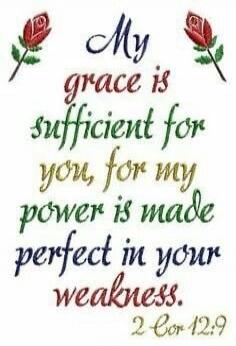My grace is sufficient for you, for my power is made perfect in your weakness. 2 Cor 12:9