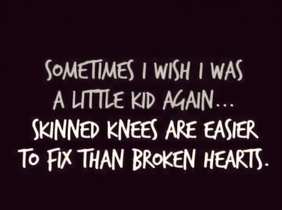 Sometimes I wish I was a little kid again... skinned knees are easier to fix than broken hearts.