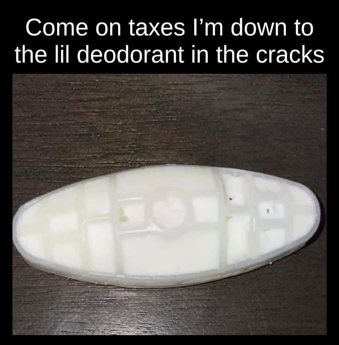 Come on taxes Im down to the lil deodorant in the cracks
