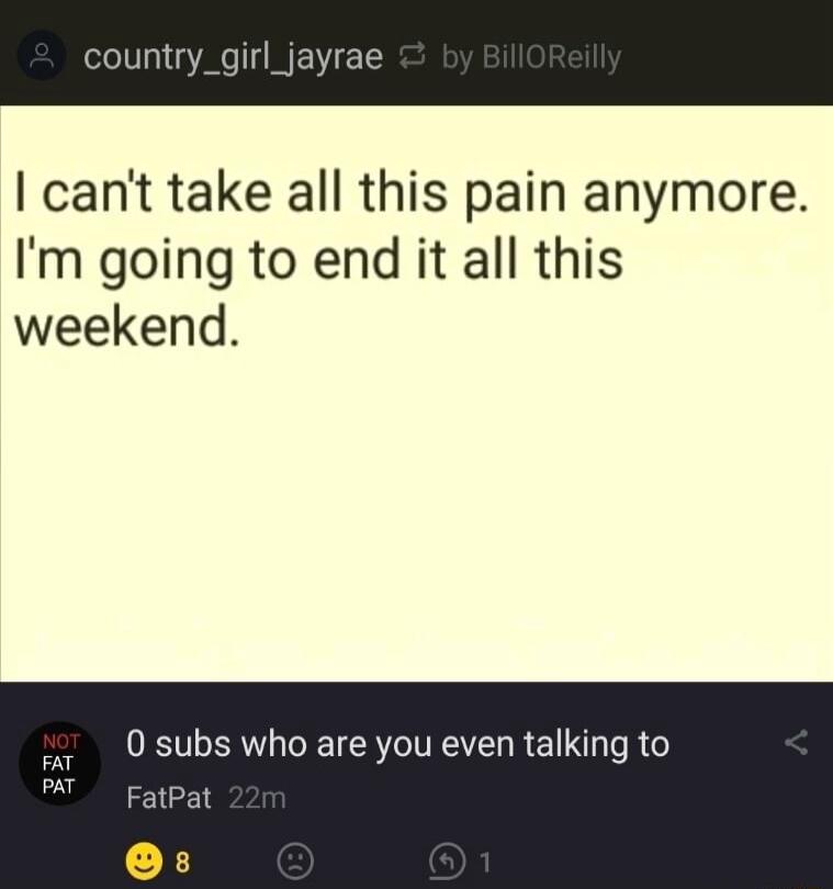 country_girl cant take all this pain anymore Im going to end it all this weekend 0 subs who are you even talking to