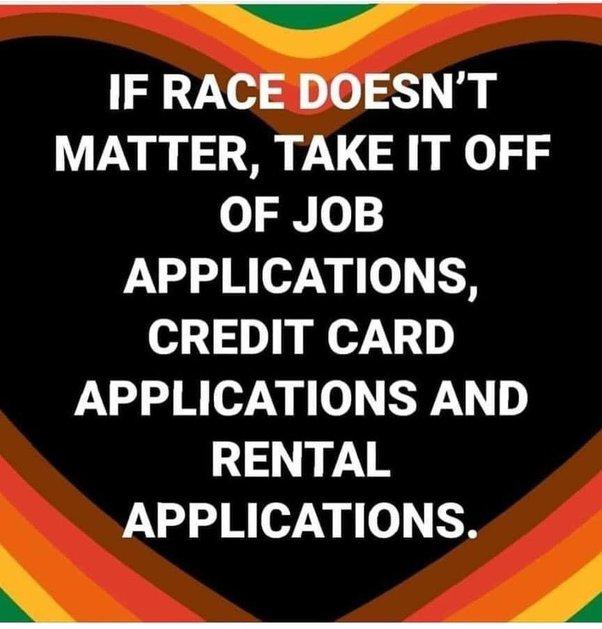 IF RACEDOESNT MATTER TAKE IT OFF OF JOB APPLICATIONS CREDIT CARD APPLICATIONS AND RENTAL APPLICATIONS