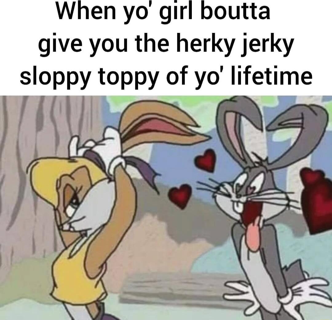 When yo girl boutta give you the herky jerky sloppy toppy of yo lifetime