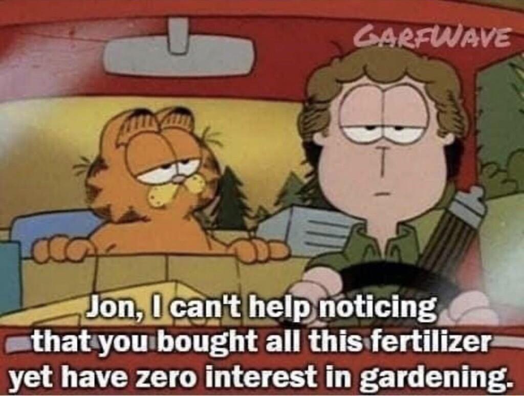 GARFUIAVE z mthatiyowbought all thisfertilizer yet have zero interest in gardening