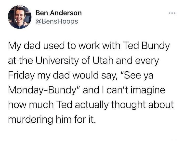 Ben Anderson BensHoops My dad used to work with Ted Bundy at the University of Utah and every Friday my dad would say See ya Monday Bundy and cant imagine how much Ted actually thought about murdering him for it