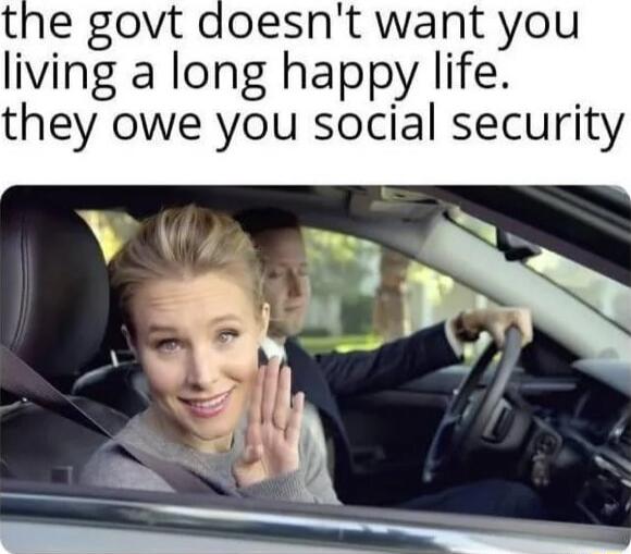 the govt doesnt want you living a long happy life they owe you social security