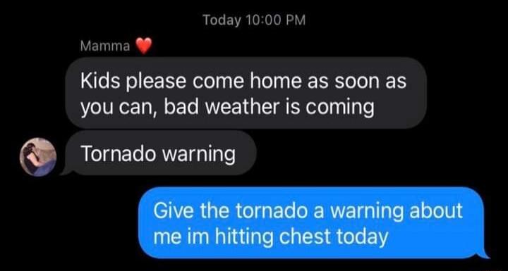 Today 10:00 PM Mamma ❤️ Kids please come home as soon as you can, bad weather is coming Tornado warning Give the tornado a warning about me im hitting chest today